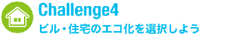 Challenge4 ビル・住宅のエコ化を選択しよう