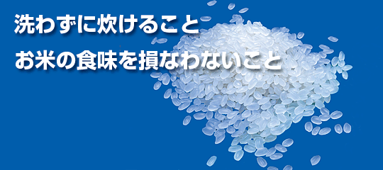 洗わずに炊けること。お米の食味を損なわないこと。
